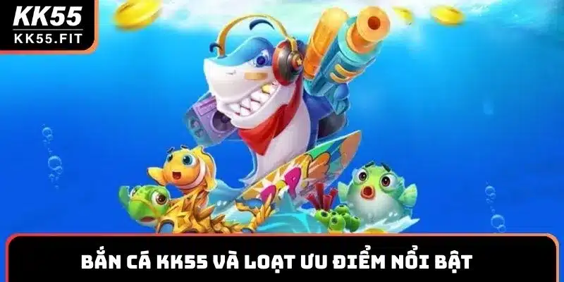 Bắn cá KK55 và loạt ưu điểm nổi bật