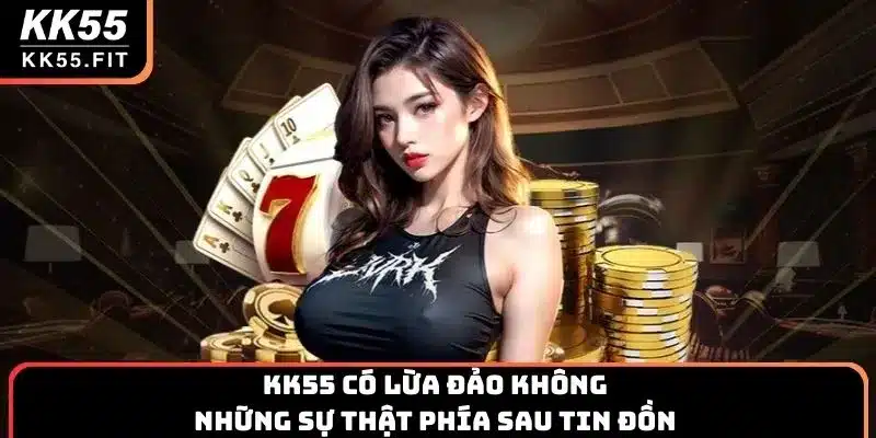 KK55 Có Lừa Đảo Không & Những Sự Thật Phía Sau Tin Đồn