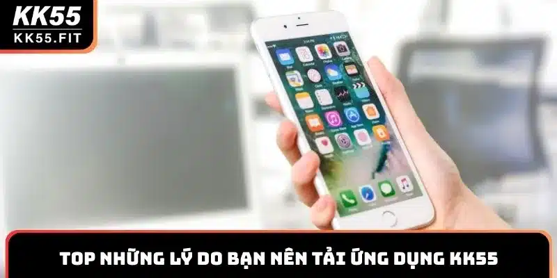 Top những lý do bạn nên tải ứng dụng KK55