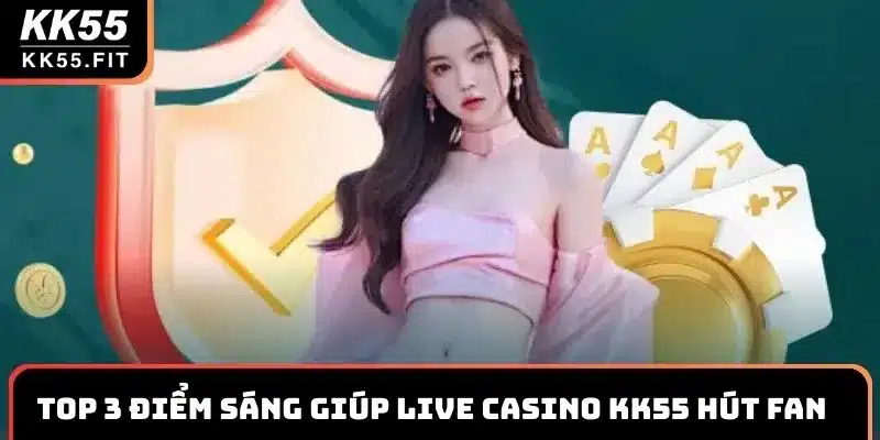 Top 3 điểm sáng giúp Live casino KK55 hút fan